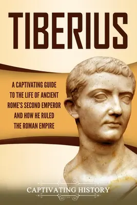 Tiberius: Ein fesselnder Leitfaden über das Leben des zweiten Kaisers des antiken Roms und wie er das Römische Reich regierte - Tiberius: A Captivating Guide to the Life of Ancient Rome's Second Emperor and How He Ruled the Roman Empire