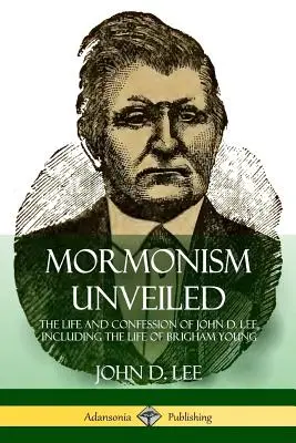 Das Mormonentum wird enthüllt: Das Leben und Bekenntnis von John D. Lee, einschließlich des Lebens von Brigham Young - Mormonism Unveiled: The Life and Confession of John D. Lee, Including the Life of Brigham Young