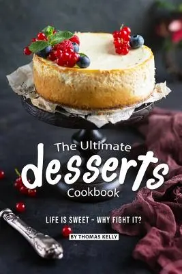 Das ultimative Kochbuch für Desserts: Das Leben ist süß - warum es bekämpfen? - The Ultimate Desserts Cookbook: Life is Sweet - Why Fight It?