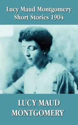 Lucy Maud Montgomery Kurzgeschichten 1904 - Lucy Maud Montgomery Short Stories 1904