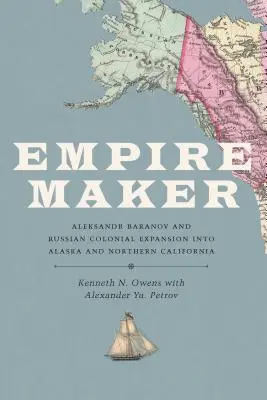 Empire Maker: Alexander Baranow und die russische koloniale Expansion nach Alaska und Nordkalifornien - Empire Maker: Aleksandr Baranov and Russian Colonial Expansion Into Alaska and Northern California