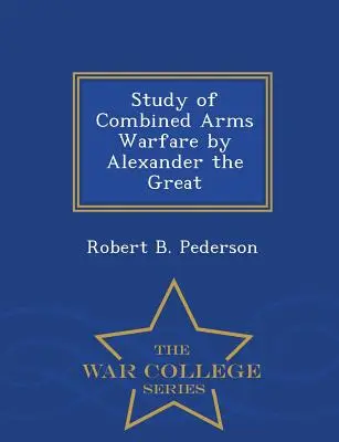 Studie über die kombinierte Kriegsführung von Alexander dem Großen - War College Series - Study of Combined Arms Warfare by Alexander the Great - War College Series