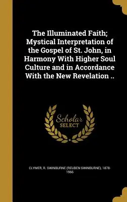 Der erleuchtete Glaube; Mystische Auslegung des Johannesevangeliums, in Harmonie mit der höheren Seelenkultur und in Übereinstimmung mit der neuen Offenbarung - The Illuminated Faith; Mystical Interpretation of the Gospel of St. John, in Harmony With Higher Soul Culture and in Accordance With the New Revelatio