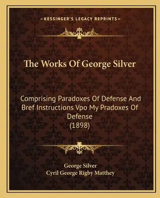 Die Werke von George Silver: Bestehend aus Paradoxien der Verteidigung und Bref Anweisungen Vpo Meine Pradoxe der Verteidigung (1898) - The Works of George Silver: Comprising Paradoxes of Defense and Bref Instructions Vpo My Pradoxes of Defense (1898)