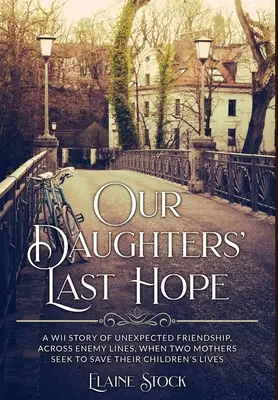 Die letzte Hoffnung unserer Töchter: Eine Geschichte aus dem Zweiten Weltkrieg über eine unerwartete Freundschaft über feindliche Linien hinweg, als zwei Mütter versuchen, das Leben ihrer Kinder zu retten - Our Daughters' Last Hope: A WWII Story of unexpected Friendship across Enemy Lines, when two Mothers seek to save their Children's Lives