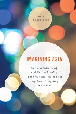 Die Vorstellung von Asien: Kulturelle Staatsbürgerschaft und Nationenbildung in den Nationalmuseen von Singapur, Hongkong und Macao - Imagining Asia: Cultural Citizenship and Nation Building in the National Museums of Singapore, Hong Kong and Macau