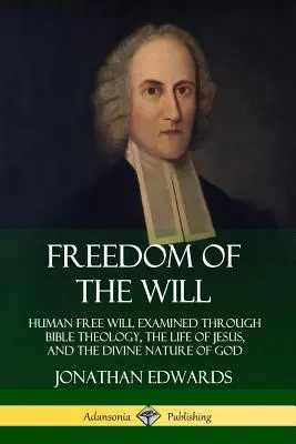 Die Freiheit des Willens: Der freie Wille des Menschen, untersucht anhand der biblischen Theologie, des Lebens Jesu und der göttlichen Natur Gottes - Freedom of the Will: Human Free Will Examined Through Bible Theology, the Life of Jesus, and the Divine Nature of God