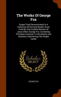 Die Werke von George Fox: Gospel Truth Demonstrated, In A Collection of Doctrinal Books, Given Forth By That Faithful Minister Of Jesus Christ, - The Works Of George Fox: Gospel Truth Demonstrated, In A Collection Of Doctrinal Books, Given Forth By That Faithful Minister Of Jesus Christ,