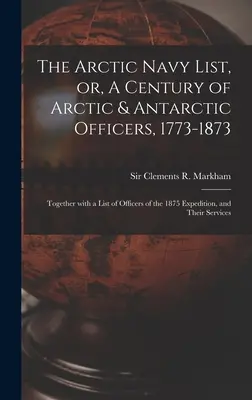 Die Liste der arktischen Marine, oder, Ein Jahrhundert arktischer und antarktischer Offiziere, 1773-1873 [Mikroform]: Together With a List of Officers of the 1875 Expedition, an - The Arctic Navy List, or, A Century of Arctic & Antarctic Officers, 1773-1873 [microform]: Together With a List of Officers of the 1875 Expedition, an