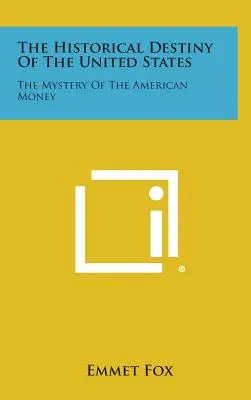 Das historische Schicksal der Vereinigten Staaten: Das Mysterium des amerikanischen Geldes - The Historical Destiny of the United States: The Mystery of the American Money