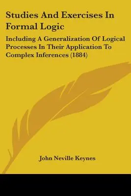 Studies And Exercises In Formal Logic: Einschließlich einer Verallgemeinerung der logischen Prozesse in ihrer Anwendung auf komplexe Schlussfolgerungen - Studies And Exercises In Formal Logic: Including A Generalization Of Logical Processes In Their Application To Complex Inferences