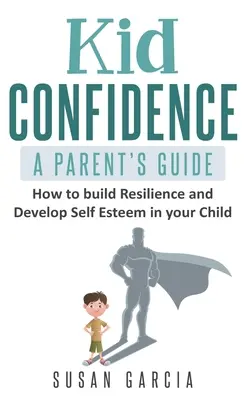 Selbstvertrauen für Kinder - Leitfaden für Eltern: Wie Sie die Widerstandskraft und das Selbstwertgefühl Ihres Kindes stärken - Kid Confidence - A Parent's Guide: How to Build Resilience and Develop Self-Esteem in Your Child