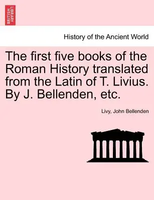 Die ersten fünf Bücher der Römischen Geschichte, übersetzt aus dem Lateinischen von T. Livius. Von J. Bellenden, etc. - The first five books of the Roman History translated from the Latin of T. Livius. By J. Bellenden, etc.