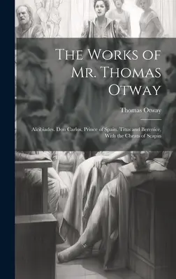 Die Werke von Mr. Thomas Otway: Alcibiades. Don Carlos, Prinz von Spanien. Titus und Berenice, Mit den Betrügereien von Scapin - The Works of Mr. Thomas Otway: Alcibiades. Don Carlos, Prince of Spain. Titus and Berenice, With the Cheats of Scapin