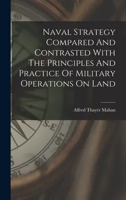 Marinestrategie im Vergleich und in der Gegenüberstellung mit den Prinzipien und der Praxis militärischer Operationen an Land - Naval Strategy Compared And Contrasted With The Principles And Practice Of Military Operations On Land