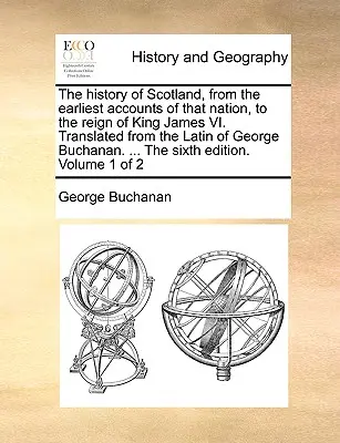 Die Geschichte Schottlands, von den frühesten Berichten über diese Nation bis zur Herrschaft von König James VI. Übersetzt aus dem Lateinischen von George Buchanan. ... t - The History of Scotland, from the Earliest Accounts of That Nation, to the Reign of King James VI. Translated from the Latin of George Buchanan. ... t