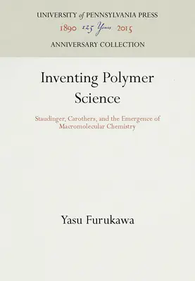 Die Erfindung der Polymerwissenschaft: Staudinger, Carothers und die Entstehung der makromolekularen Chemie - Inventing Polymer Science: Staudinger, Carothers, and the Emergence of Macromolecular Chemistry