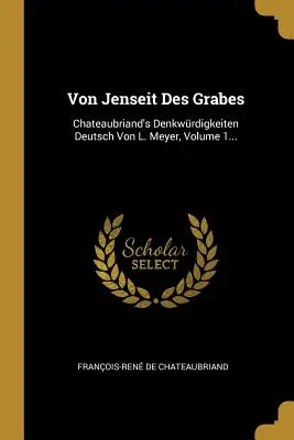 Von Jenseit Des Grabes: Chateaubriand's Denkwrdigkeiten Deutsch Von L. Meyer, Band 1... - Von Jenseit Des Grabes: Chateaubriand's Denkwrdigkeiten Deutsch Von L. Meyer, Volume 1...