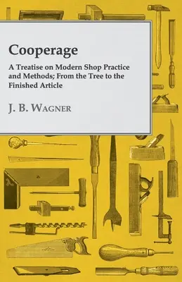 Cooperage; Eine Abhandlung über moderne Werkstattpraxis und -methoden; Vom Baum zum fertigen Artikel - Cooperage; A Treatise on Modern Shop Practice and Methods; From the Tree to the Finished Article