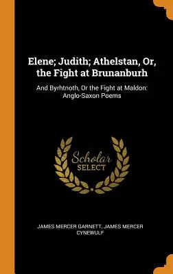 Elene; Judith; Athelstan, Or, the Fight at Brunanburh: Und Byrhtnoth, Oder der Kampf bei Maldon: Angelsächsische Gedichte - Elene; Judith; Athelstan, Or, the Fight at Brunanburh: And Byrhtnoth, Or the Fight at Maldon: Anglo-Saxon Poems