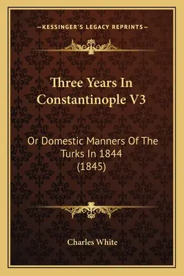 Drei Jahre in Konstantinopel V3: Oder die häuslichen Sitten der Türken im Jahre 1844 (1845) - Three Years In Constantinople V3: Or Domestic Manners Of The Turks In 1844 (1845)