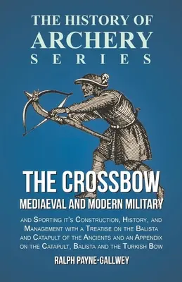 Die Armbrust - Mittelalterliche und moderne Militär- und Sportwaffen, ihre Konstruktion, Geschichte und Handhabung: Mit einer Abhandlung über die Balista und das Katapult von t - The Crossbow - Mediaeval and Modern Military and Sporting it's Construction, History, and Management: With a Treatise on the Balista and Catapult of t