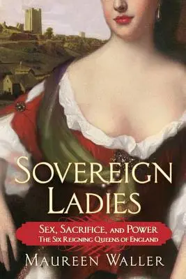 Souveräne Damen: Sex, Aufopferung und Macht - die sechs regierenden Königinnen von England - Sovereign Ladies: Sex, Sacrifice, and Power---The Six Reigning Queens of England