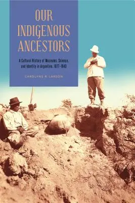 Unsere indigenen Vorfahren: Eine Kulturgeschichte der Museen, der Wissenschaft und der Identität in Argentinien, 1877-1943 - Our Indigenous Ancestors: A Cultural History of Museums, Science, and Identity in Argentina, 1877-1943