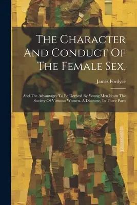 Der Charakter und das Benehmen des weiblichen Geschlechts,: Und die Vorteile, die sich für junge Männer aus der Gesellschaft tugendhafter Frauen ergeben. A Dicourse, In Three P - The Character And Conduct Of The Female Sex,: And The Advantages To Be Derived By Young Men From The Society Of Virtuous Women. A Dicourse, In Three P