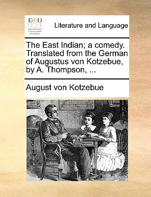 Der Ostindier; Eine Komödie. Übersetzt aus dem Deutschen von Augustus von Kotzebue, von A. Thompson, ... - The East Indian; A Comedy. Translated from the German of Augustus Von Kotzebue, by A. Thompson, ...
