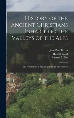 Geschichte der alten Christen in den Tälern der Alpen: I. Die Waldenser. Ii. Die Albigenser. Iii. die Waadtländer - History of the Ancient Christians Inhabiting the Valleys of the Alps: I. the Waldenses. Ii. the Albigenses. Iii. the Vaudois