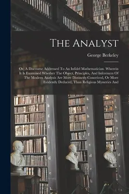 Der Analytiker: Oder: Ein Diskurs, gerichtet an einen ungläubigen Mathematiker. Darin wird untersucht, ob das Ziel, die Prinzipien und die Infe - The Analyst: Or, A Discourse Addressed To An Infidel Mathematician. Wherein It Is Examined Whether The Object, Principles, And Infe