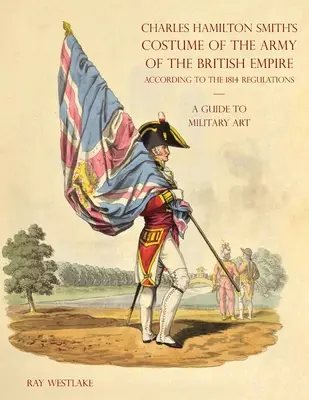 A GUIDE TO MILITARY ART - Charles Hamilton Smith's Costume of the Army of the British Empire: Nach den Vorschriften von 1814 - A GUIDE TO MILITARY ART - Charles Hamilton Smith's Costume of the Army of the British Empire: According to the 1814 regulations