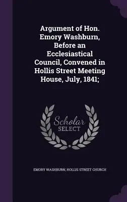 Argumentation von Hon. Emory Washburn, vor einem kirchlichen Rat, einberufen im Hollis Street Meeting House, Juli 1841; - Argument of Hon. Emory Washburn, Before an Ecclesiastical Council, Convened in Hollis Street Meeting House, July, 1841;