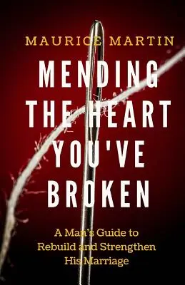 Das gebrochene Herz heilen: Der Leitfaden eines Mannes zur Stärkung und Wiederherstellung seiner Ehe - Mending the Heart You've Broken: A Man's Guide to Strengthen and Rebuild His Marriage