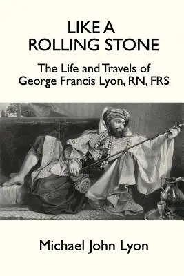 Wie ein rollender Stein: Das Leben und die Reisen von George Francis Lyon, RN, FRS - Like A Rolling Stone: The Life and Travels of George Francis Lyon, RN, FRS
