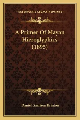Eine Fibel der Maya-Hieroglyphen (1895) - A Primer Of Mayan Hieroglyphics (1895)