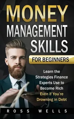 Money Management Skills für Anfänger: Lernen Sie die Strategien der Finanzexperten, um reich zu werden - auch wenn Sie in Schulden versinken - Money Management Skills for Beginners: Learn the Strategies Finance Experts Use to Become Rich - Even if You're Drowning in Debt