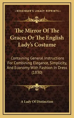 Der Spiegel der Grazien oder das Kostüm der englischen Dame: Mit allgemeinen Anweisungen zur Verbindung von Eleganz, Einfachheit und Sparsamkeit mit der Mode I - The Mirror Of The Graces Or The English Lady's Costume: Containing General Instructions For Combining Elegance, Simplicity, And Economy With Fashion I