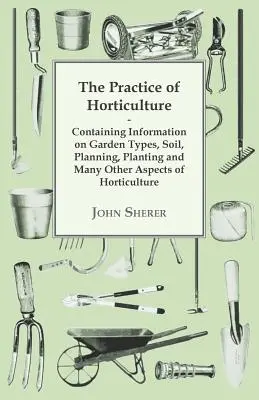 Die Praxis des Gartenbaus - Mit Informationen über Gartentypen, Boden, Planung, Bepflanzung und viele andere Aspekte des Gartenbaus - The Practice of Horticulture - Containing Information on Garden Types, Soil, Planning, Planting and Many Other Aspects of Horticulture