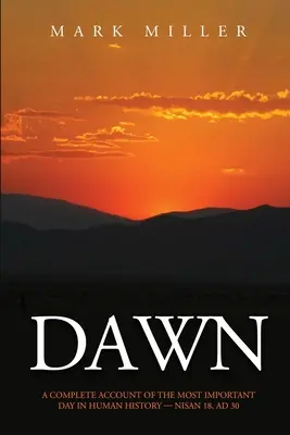 Morgendämmerung: Ein vollständiger Bericht über den wichtigsten Tag in der Geschichte der Menschheit, 18. Mai 30 n. Chr. - Dawn: A Complete Account of the Most Important Day in Human History, Nisan 18, AD30