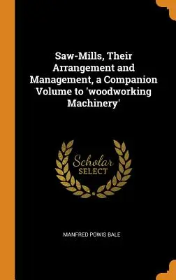 Sägewerke, ihre Anordnung und Verwaltung, ein Begleitband zu 'Holzbearbeitungsmaschinen' - Saw-Mills, Their Arrangement and Management, a Companion Volume to 'woodworking Machinery'