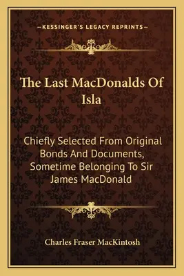 Die letzten MacDonalds von Isla: Hauptsächlich ausgewählt aus Originalbriefen und -dokumenten, die einst Sir James MacDonald gehörten - The Last MacDonalds Of Isla: Chiefly Selected From Original Bonds And Documents, Sometime Belonging To Sir James MacDonald