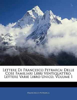 Briefe von Francesco Petrarca: Delle Cose Familiari Libri Ventiquattro, Lettere Varie Libro Unico, Band 1 - Lettere Di Francesco Petrarca: Delle Cose Familiari Libri Ventiquattro, Lettere Varie Libro Unico, Volume 1