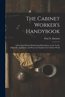 The Cabinet Worker's Handybook: a Practical Manual Embracing Information on the Tools, Materials, Appliances and Processes Employed in Cabinet Work
