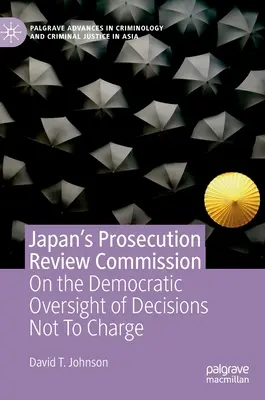Japans Kommission zur Überprüfung der Strafverfolgung: Über die demokratische Kontrolle von Entscheidungen, keine Anklage zu erheben - Japan's Prosecution Review Commission: On the Democratic Oversight of Decisions Not to Charge