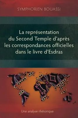 Die Darstellung des Zweiten Tempels durch die Korrespondenzen im Esdras-Buch: Une analyse rhtorique - La reprsentation du Second Temple  travers les correspondances officielles dans le livre d'Esdras: Une analyse rhtorique