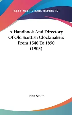 Ein Handbuch und Verzeichnis alter schottischer Uhrmacher von 1540 bis 1850 (1903) - A Handbook And Directory Of Old Scottish Clockmakers From 1540 To 1850 (1903)
