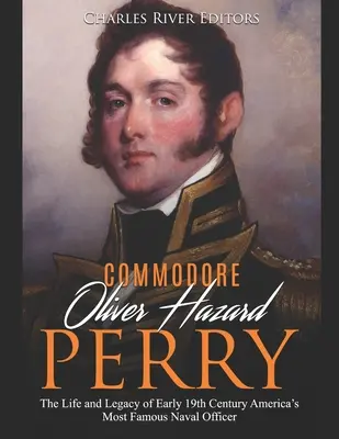 Kommodore Oliver Hazard Perry: Das Leben und Vermächtnis des berühmtesten amerikanischen Marineoffiziers des frühen 19. - Commodore Oliver Hazard Perry: The Life and Legacy of Early 19th Century America's Most Famous Naval Officer