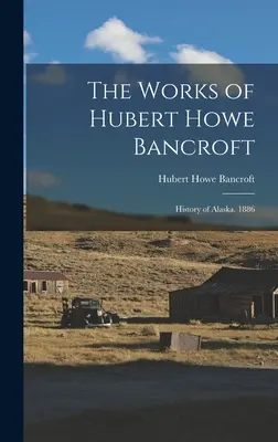 Die Werke von Hubert Howe Bancroft: Geschichte von Alaska. 1886 - The Works of Hubert Howe Bancroft: History of Alaska. 1886